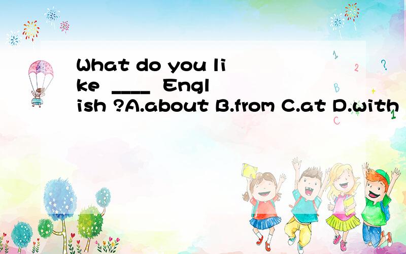 What do you like  ____  English ?A.about B.from C.at D.with