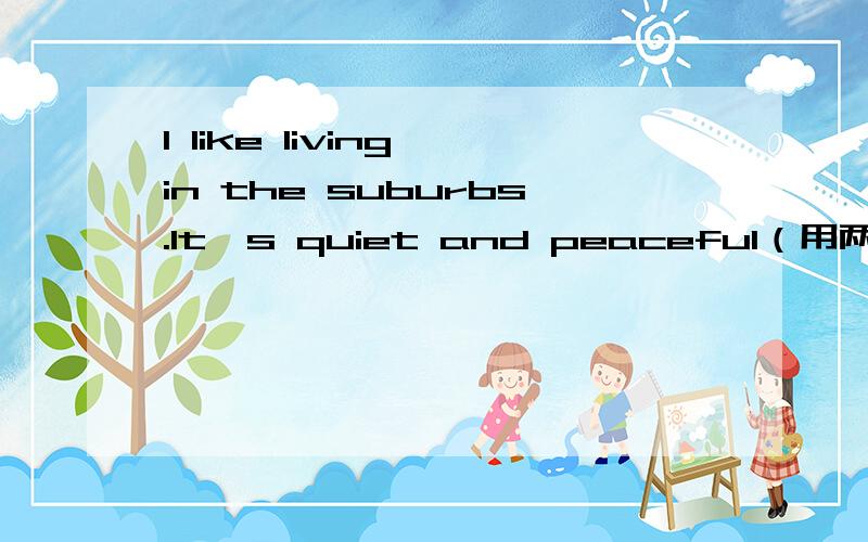 I like living in the suburbs.It's quiet and peaceful（用两种方式对划线部分提问） 在It's quiet and peaceful下划线