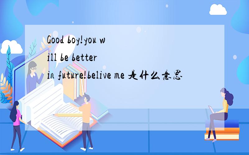 Good boy!you will be better in future!belive me 是什么意思