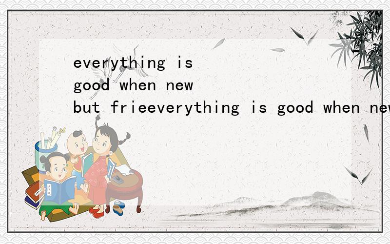 everything is good when new but frieeverything is good when new but friends when old 翻译成中文是什么