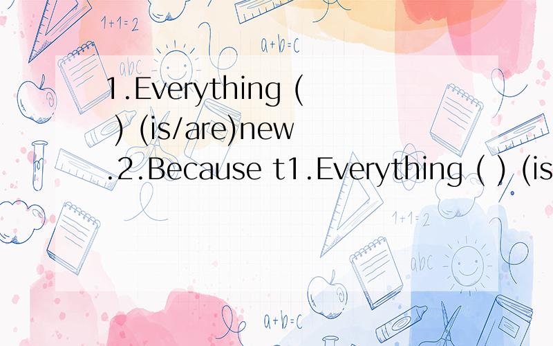 1.Everything ( ) (is/are)new.2.Because t1.Everything ( ) (is/are)new.2.Because they can go ( )(ice-skate/ice-skating).