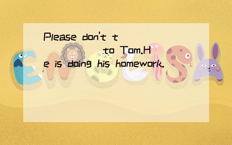 Please don't t_____ to Tom.He is doing his homework.