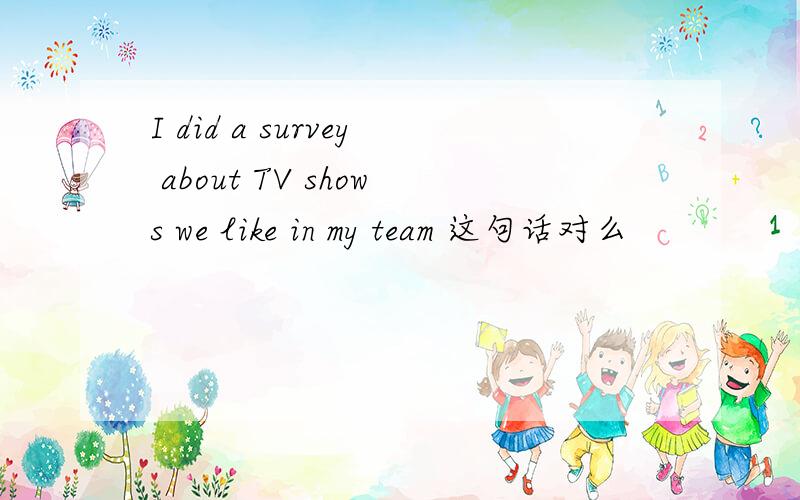 I did a survey about TV shows we like in my team 这句话对么