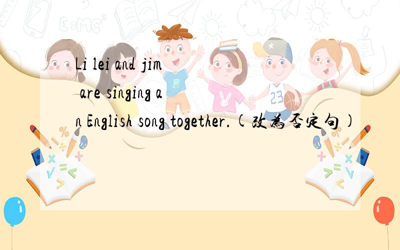 Li lei and jim are singing an English song together.(改为否定句)