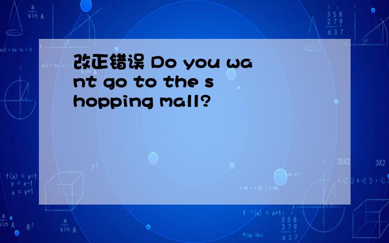 改正错误 Do you want go to the shopping mall?