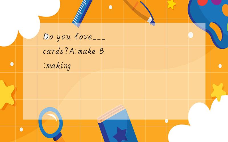 Do you love___cards?A:make B:making