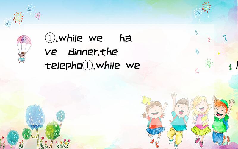 ①.while we （have）dinner,the telepho①.while we               （have）dinner,the telephone rang. ②.what               you             （do） when your mother  came  cable? ③.we                （read）books while he          （watch