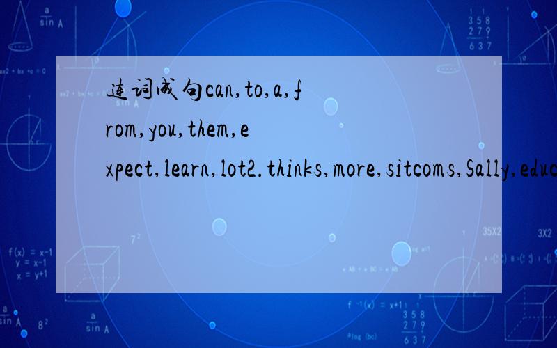连词成句can,to,a,from,you,them,expect,learn,lot2.thinks,more,sitcoms,Sally,educational,news,than,are