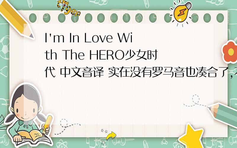 I'm In Love With The HERO少女时代 中文音译 实在没有罗马音也凑合了,不是翻译是音译 快咯