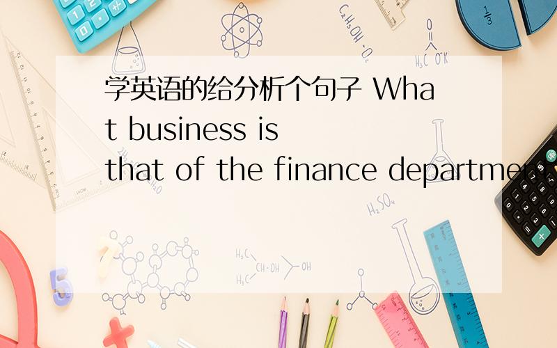 学英语的给分析个句子 What business is that of the finance department?