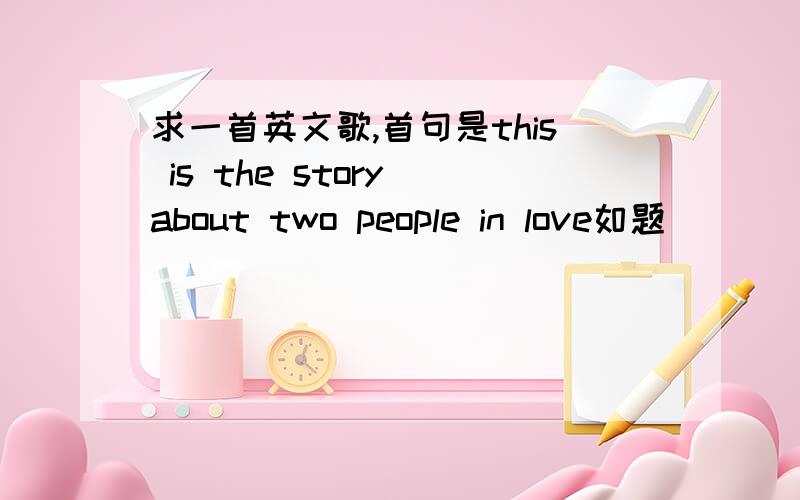 求一首英文歌,首句是this is the story about two people in love如题