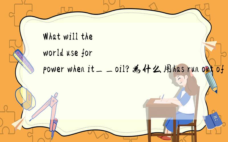 What will the world use for power when it__oil?为什么用has run out of 不用ran out of呢?