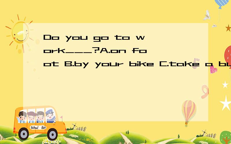 Do you go to work___?A.on foot B.by your bike C.take a bus