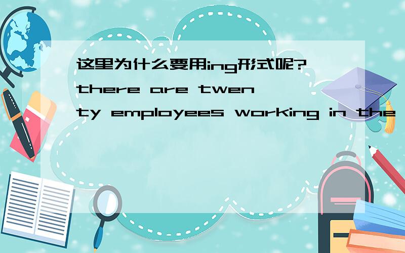 这里为什么要用ing形式呢?there are twenty employees working in the Tokyo office.这里为什么要用working呢?为什么不是用work呢?还有呢,transport和transportation都有交通工具的意思,具体用起来有什么区别没有