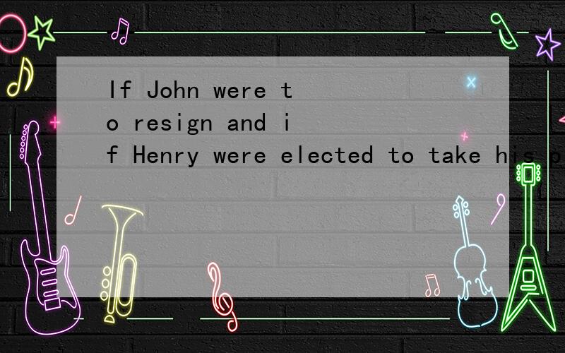 If John were to resign and if Henry were elected to take his place,we should have had moreIf John （were） （to resign） and if Henry （were elected） to take his place,we should （have had） more vigorous leadership.找出括号内错误的
