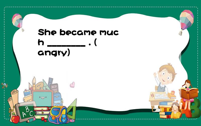 She became much ________ . (angry)