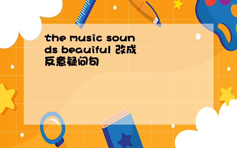 the music sounds beauiful 改成反意疑问句