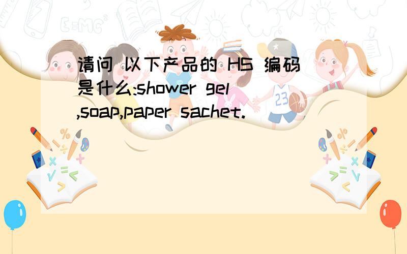 请问 以下产品的 HS 编码是什么:shower gel,soap,paper sachet.