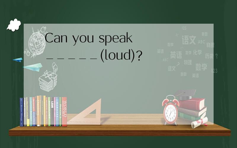 Can you speak _____(loud)?