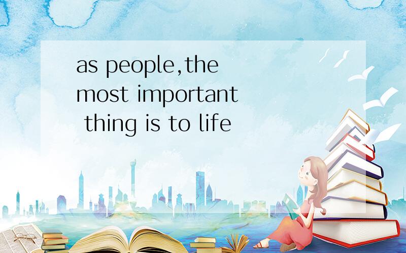 as people,the most important thing is to life