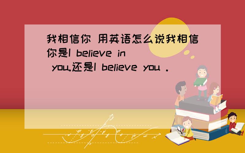 我相信你 用英语怎么说我相信你是I believe in you.还是I believe you .