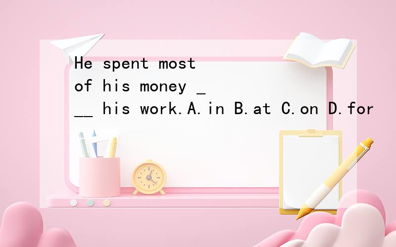 He spent most of his money ___ his work.A.in B.at C.on D.for
