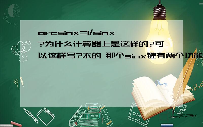 arcsinx=1/sinx?为什么计算器上是这样的?可以这样写?不的 那个sinx键有两个功能,sinx的负一不是1/sinx的意思,是反函数的意思 那为什么计算器可以表示为那样子,还有就是,如何区分1/sinx何时是1/sinx