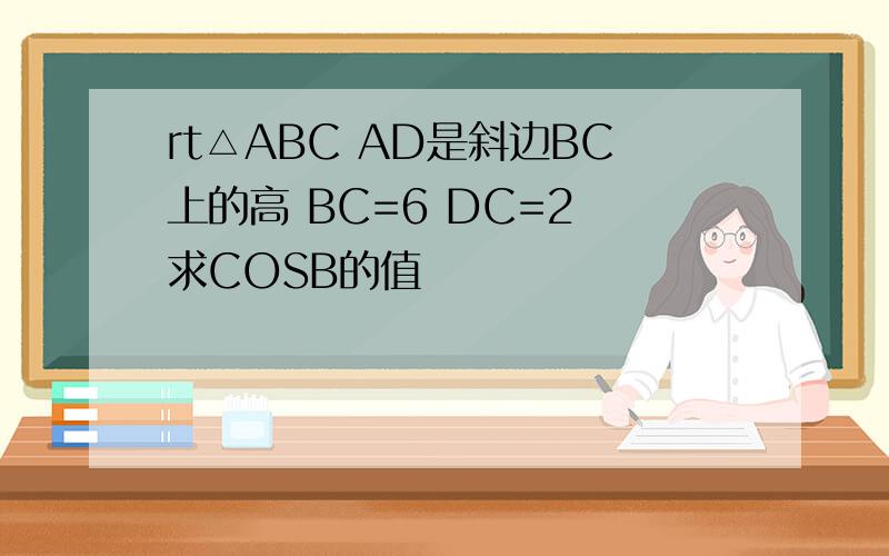 rt△ABC AD是斜边BC上的高 BC=6 DC=2 求COSB的值