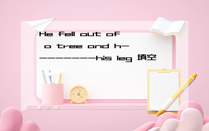He fell out of a tree and h--------his leg 填空