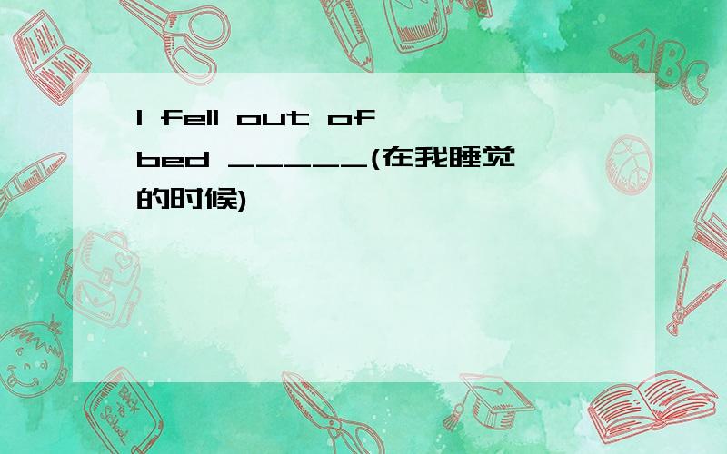 I fell out of bed _____(在我睡觉的时候)