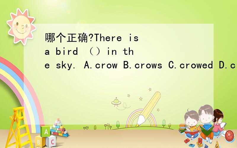 哪个正确?There is a bird （）in the sky. A.crow B.crows C.crowed D.crowing