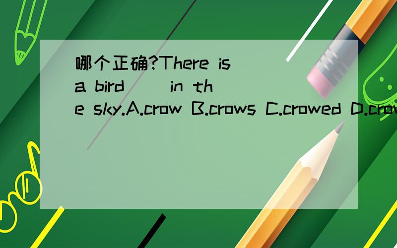 哪个正确?There is a bird （）in the sky.A.crow B.crows C.crowed D.crowing 烦请解析.
