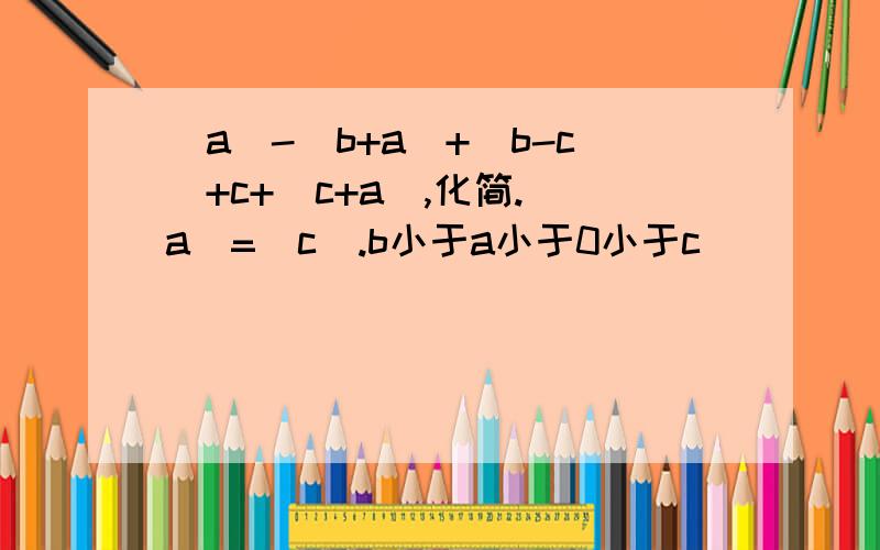 |a|-|b+a|+|b-c|+c+|c+a|,化简.|a|=|c|.b小于a小于0小于c