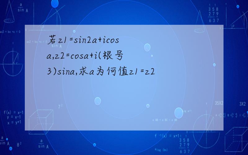 若z1=sin2a+icosa,z2=cosa+i(根号3)sina,求a为何值z1=z2