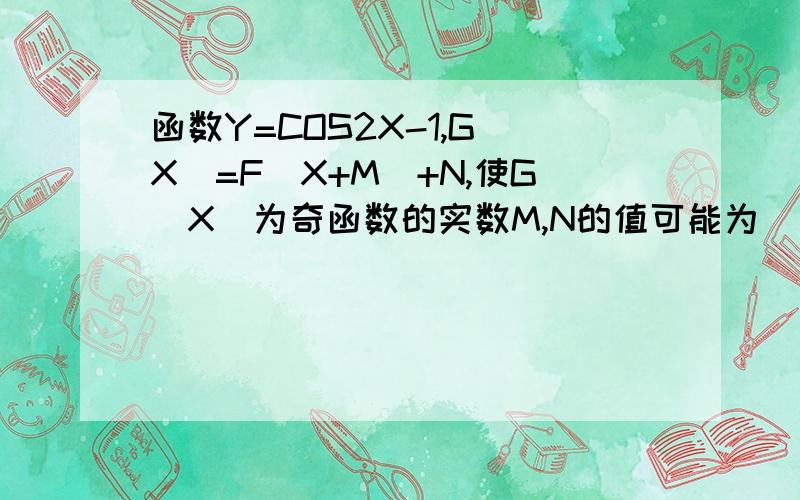 函数Y=COS2X-1,G(X)=F(X+M)+N,使G(X)为奇函数的实数M,N的值可能为