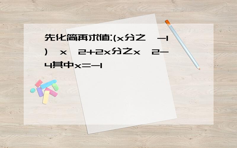 先化简再求值:(x分之一-1)÷x^2+2x分之x^2-4其中x=-1