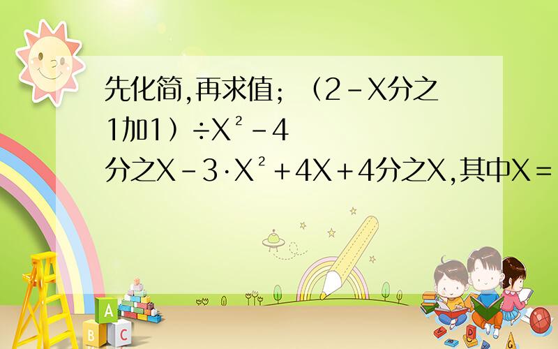 先化简,再求值；﹙2－X分之1加1﹚÷X²－4分之X－3·X²＋4X＋4分之X,其中X﹦﹣1