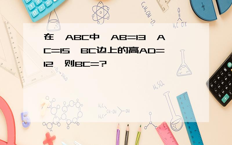 在△ABC中,AB=13,AC=15,BC边上的高AD=12,则BC=?