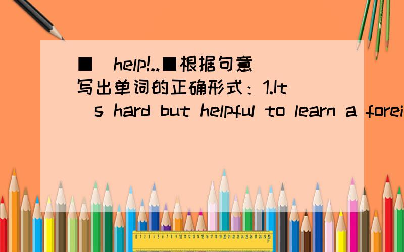 ■[help!..■根据句意写出单词的正确形式：1.It`s hard but helpful to learn a foreign _______(galanueg).2.It`s interesting to get to know a country from a _______（plenpa）.填空：1.______ _______ _______flowers near the house?Yes,th