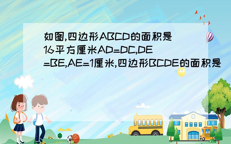 如图,四边形ABCD的面积是16平方厘米AD=DC,DE=BE,AE=1厘米,四边形BCDE的面积是()平方厘米SOS