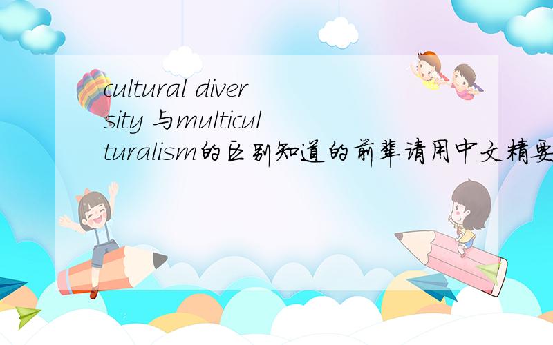 cultural diversity 与multiculturalism的区别知道的前辈请用中文精要解释下, 因为我看了英文的释义后还是不清楚他们的区别.我essay的deadline要到期了! 拜托了!