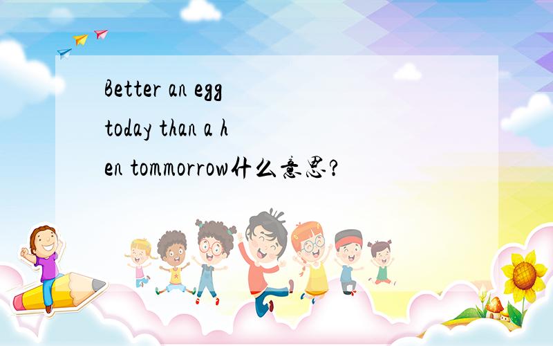 Better an egg today than a hen tommorrow什么意思?