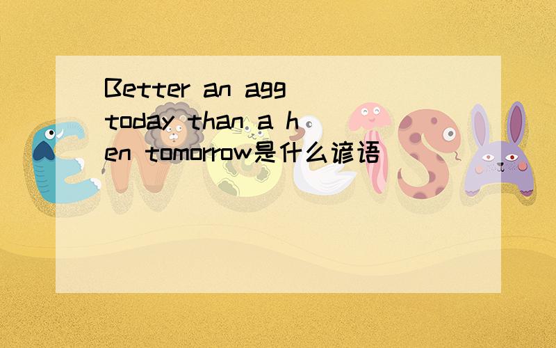 Better an agg today than a hen tomorrow是什么谚语
