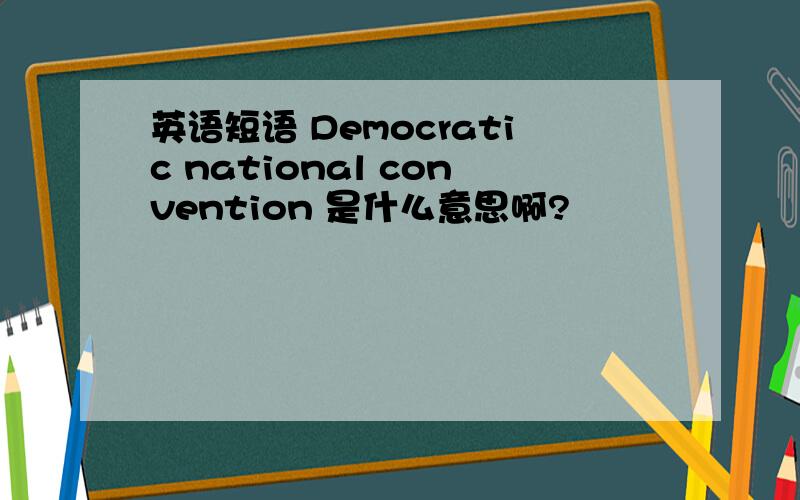 英语短语 Democratic national convention 是什么意思啊?