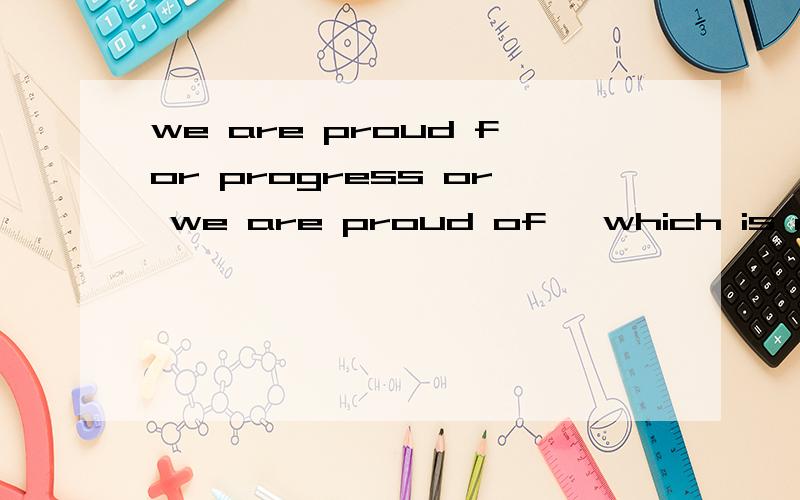 we are proud for progress or we are proud of ,which is right?