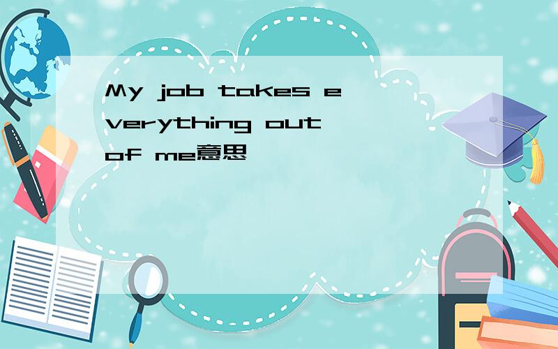 My job takes everything out of me意思