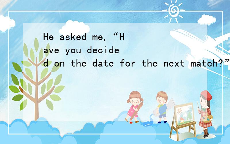He asked me,“Have you decided on the date for the next match?”(改为宾语从句)He asked me if __________ __________ decided on the date for the next match.