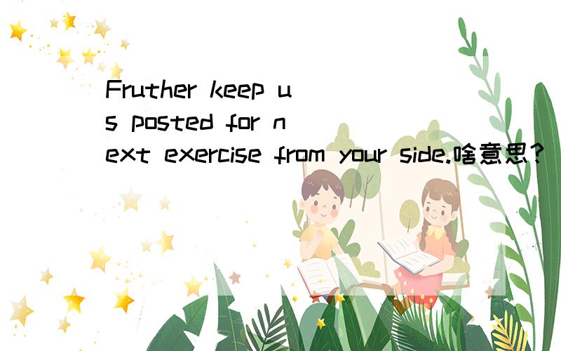 Fruther keep us posted for next exercise from your side.啥意思?