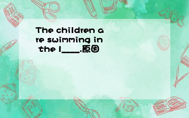 The children are swimming in the l____.原因