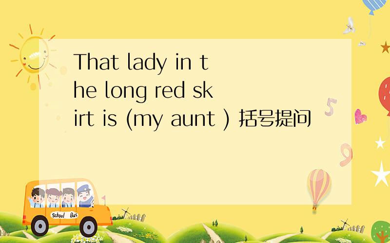 That lady in the long red skirt is (my aunt ) 括号提问